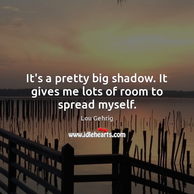 It’s a pretty big shadow. It gives me lots of room to spread myself. Lou Gehrig Picture Quote