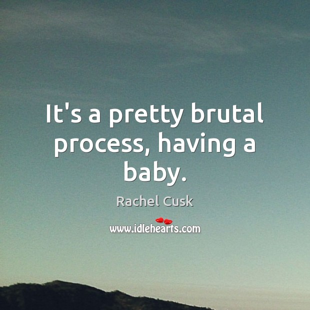 It’s a pretty brutal process, having a baby. Rachel Cusk Picture Quote