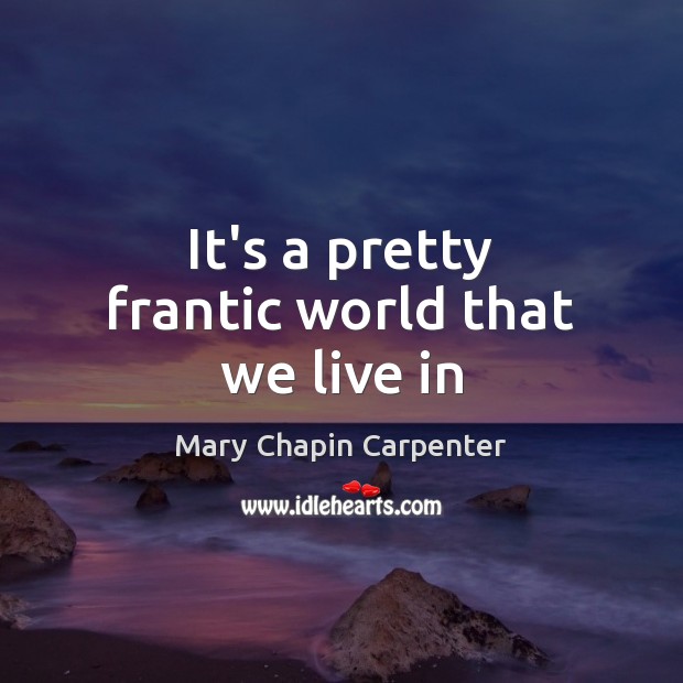 It’s a pretty frantic world that we live in Mary Chapin Carpenter Picture Quote