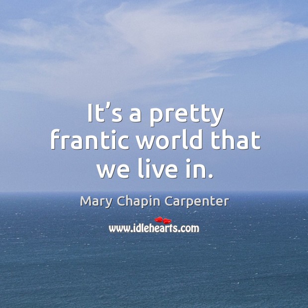 It’s a pretty frantic world that we live in. Mary Chapin Carpenter Picture Quote