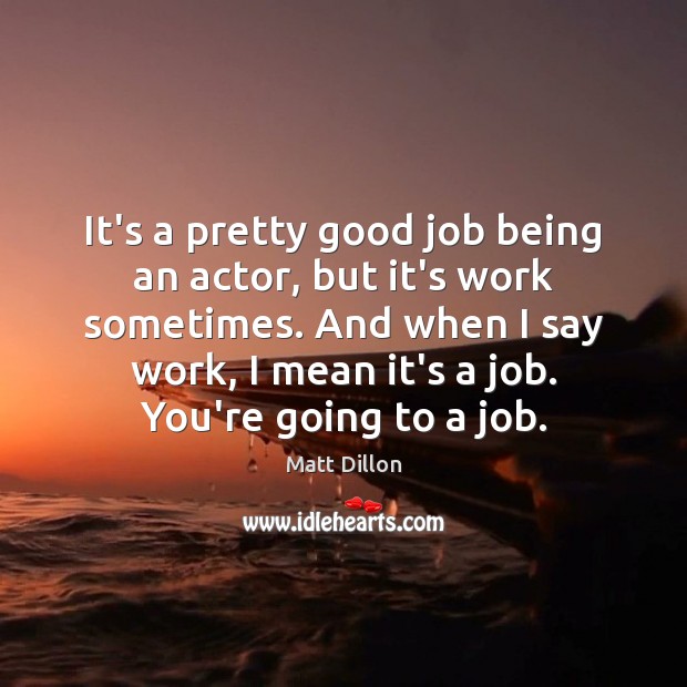 It’s a pretty good job being an actor, but it’s work sometimes. Matt Dillon Picture Quote
