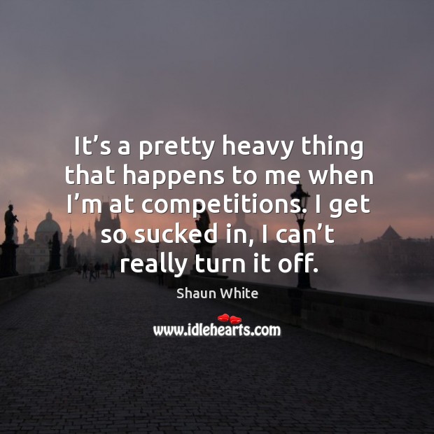 It’s a pretty heavy thing that happens to me when I’m at competitions. I get so sucked in, I can’t really turn it off. Image