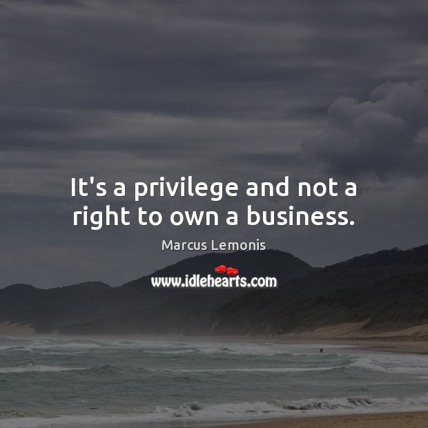 It’s a privilege and not a right to own a business. Marcus Lemonis Picture Quote