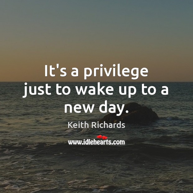 It’s a privilege just to wake up to a new day. Keith Richards Picture Quote