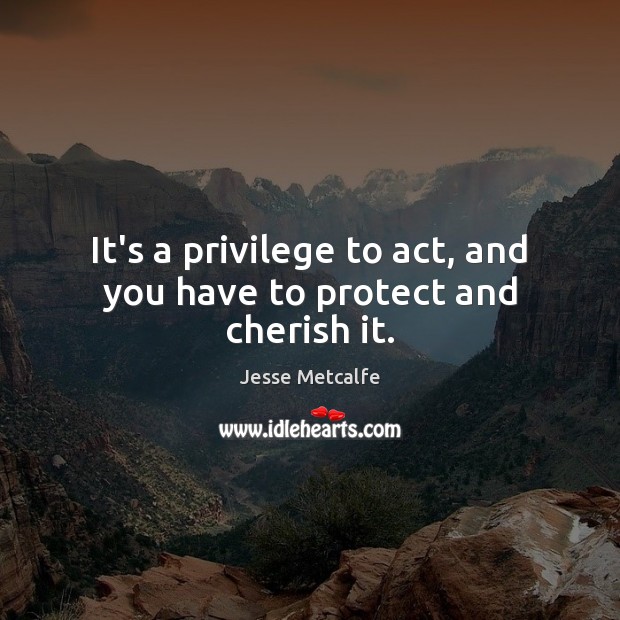 It’s a privilege to act, and you have to protect and cherish it. Jesse Metcalfe Picture Quote