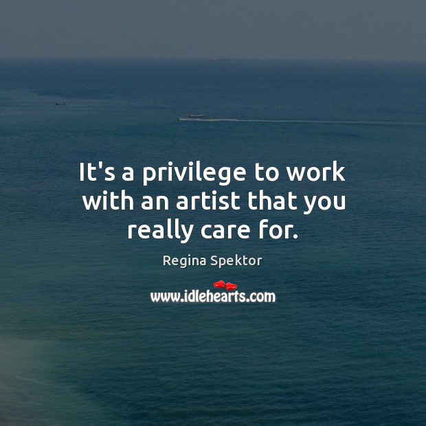 It’s a privilege to work with an artist that you really care for. Regina Spektor Picture Quote