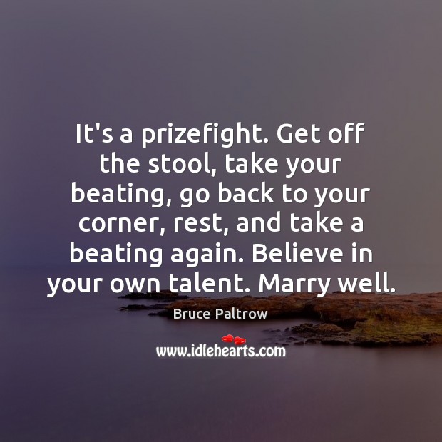 It’s a prizefight. Get off the stool, take your beating, go back Bruce Paltrow Picture Quote