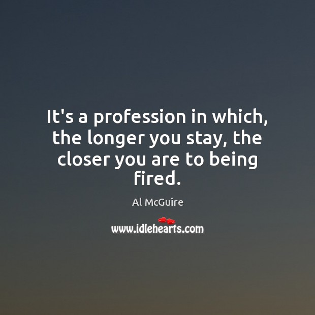 It’s a profession in which, the longer you stay, the closer you are to being fired. Al McGuire Picture Quote