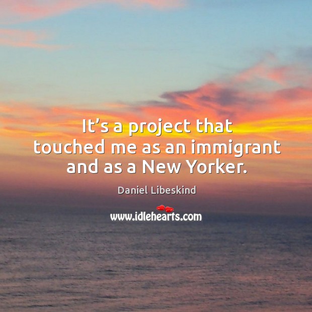 It’s a project that touched me as an immigrant and as a new yorker. Daniel Libeskind Picture Quote