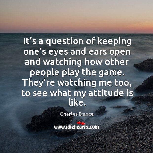 It’s a question of keeping one’s eyes and ears open and watching how other people play the game. Charles Dance Picture Quote