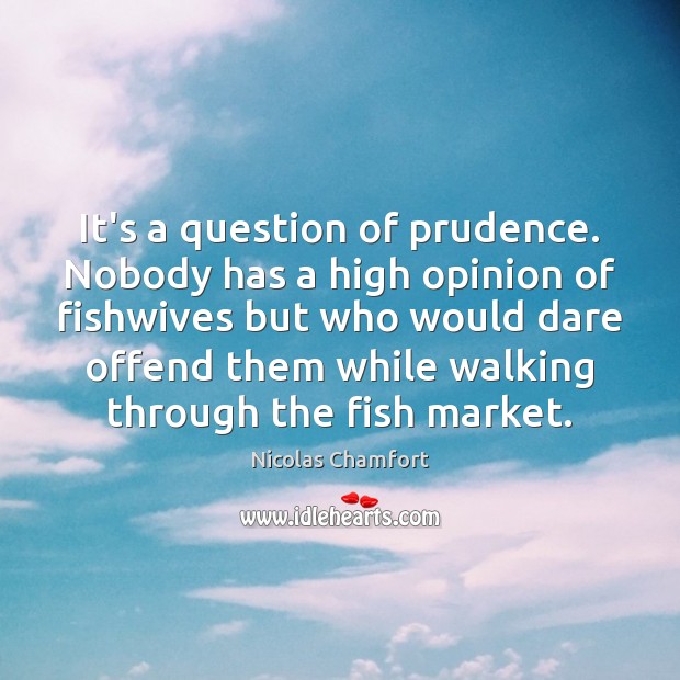 It’s a question of prudence. Nobody has a high opinion of fishwives Nicolas Chamfort Picture Quote