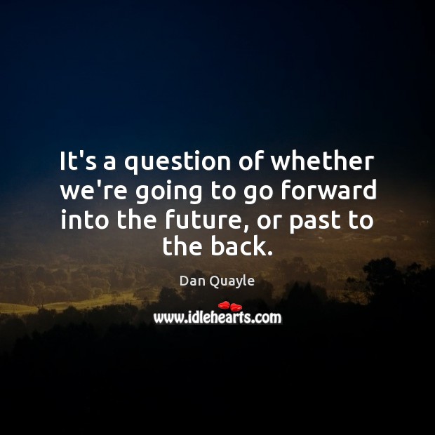 It’s a question of whether we’re going to go forward into the future, or past to the back. Dan Quayle Picture Quote