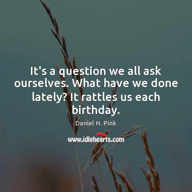 It’s a question we all ask ourselves. What have we done lately? Daniel H. Pink Picture Quote