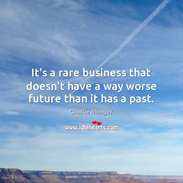 It’s a rare business that doesn’t have a way worse future than it has a past. Charlie Munger Picture Quote