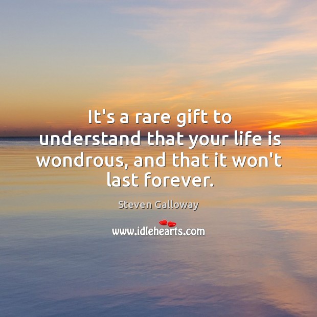 It’s a rare gift to understand that your life is wondrous, and that it won’t last forever. Steven Galloway Picture Quote