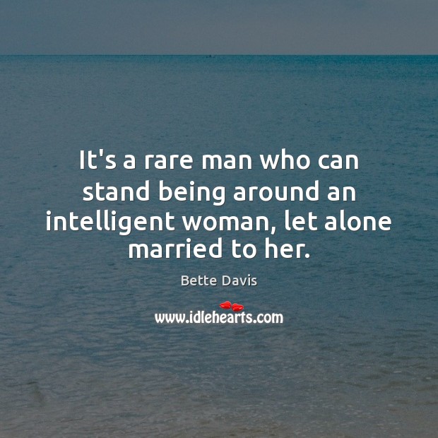 It’s a rare man who can stand being around an intelligent woman, let alone married to her. Bette Davis Picture Quote