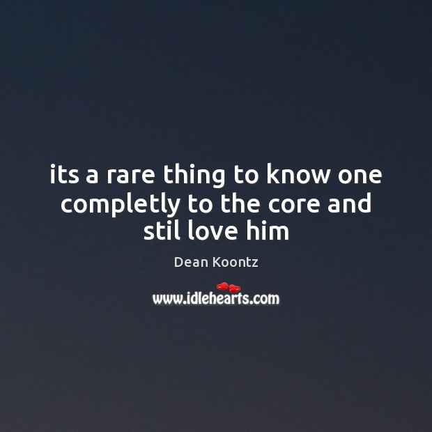 Its a rare thing to know one completly to the core and stil love him Dean Koontz Picture Quote
