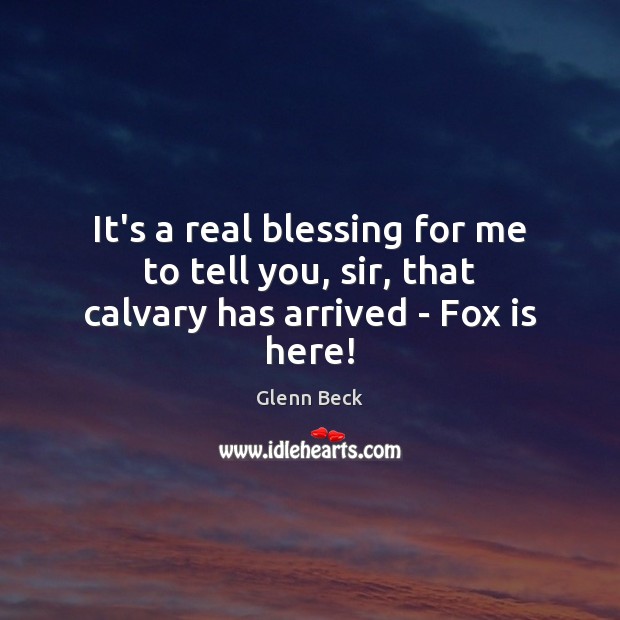 It’s a real blessing for me to tell you, sir, that calvary has arrived – Fox is here! Glenn Beck Picture Quote