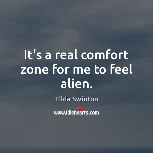 It’s a real comfort zone for me to feel alien. Tilda Swinton Picture Quote