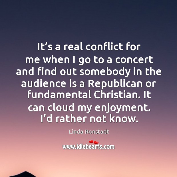It’s a real conflict for me when I go to a concert and find out somebody in the audience is a republican or fundamental christian. Linda Ronstadt Picture Quote