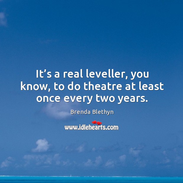 It’s a real leveller, you know, to do theatre at least once every two years. Brenda Blethyn Picture Quote