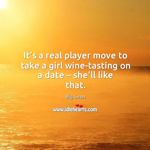 It’s a real player move to take a girl wine-tasting on a date – she’ll like that. Big Sean Picture Quote