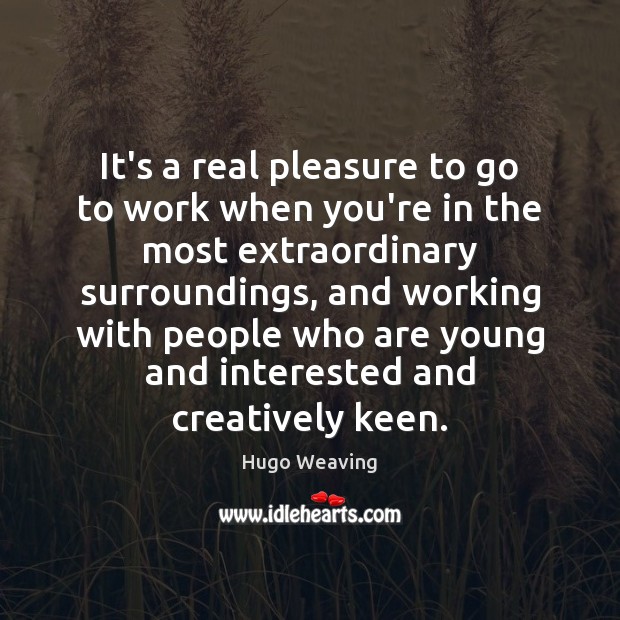 It’s a real pleasure to go to work when you’re in the Hugo Weaving Picture Quote