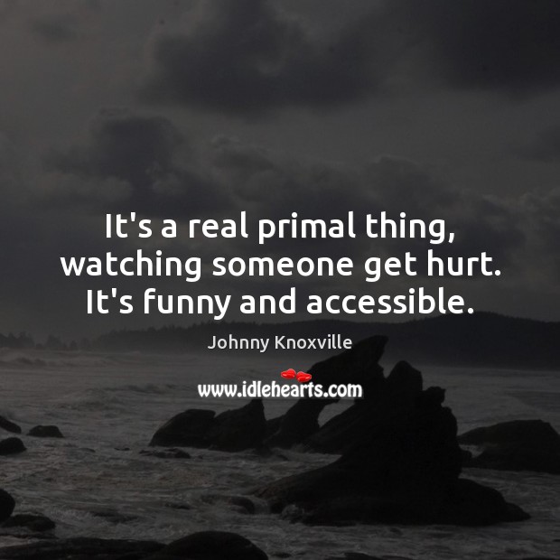 It’s a real primal thing, watching someone get hurt. It’s funny and accessible. Image