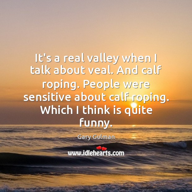 It’s a real valley when I talk about veal. And calf roping. Gary Gulman Picture Quote
