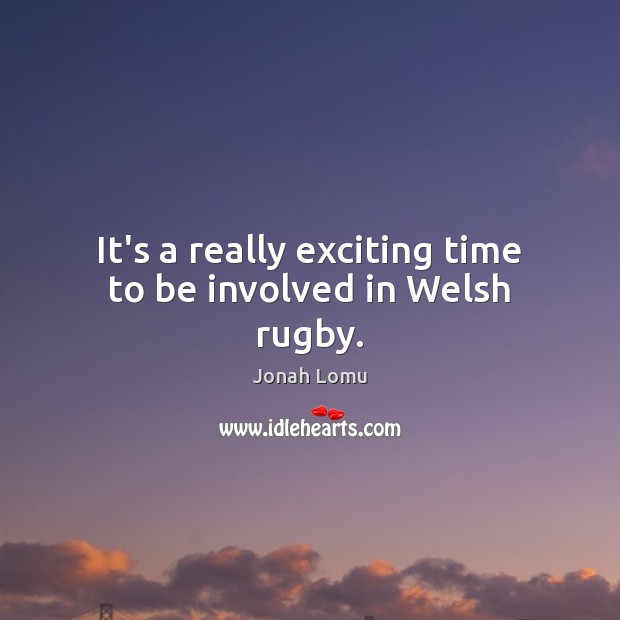 It’s a really exciting time to be involved in Welsh rugby. Jonah Lomu Picture Quote