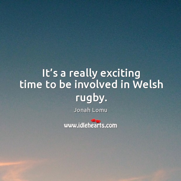 It’s a really exciting time to be involved in welsh rugby. Jonah Lomu Picture Quote