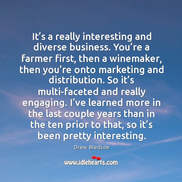 It’s a really interesting and diverse business. You’re a farmer first, then a winemaker Drew Bledsoe Picture Quote