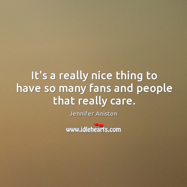 It’s a really nice thing to have so many fans and people that really care. Jennifer Aniston Picture Quote
