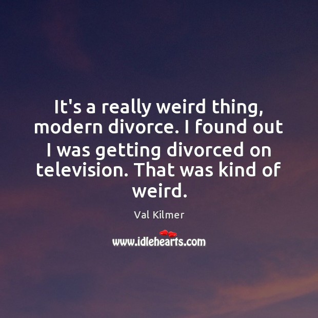 It’s a really weird thing, modern divorce. I found out I was Val Kilmer Picture Quote