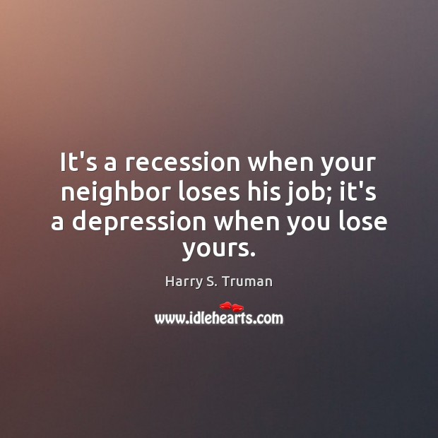 It’s a recession when your neighbor loses his job; it’s a depression when you lose yours. Harry S. Truman Picture Quote