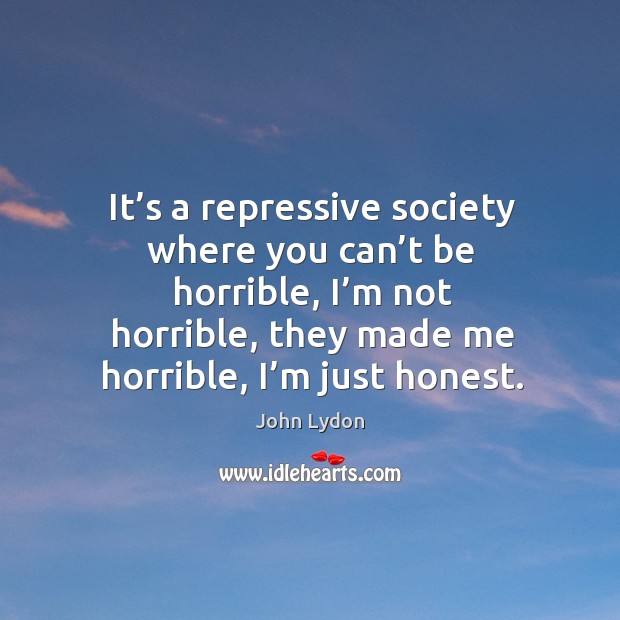 It’s a repressive society where you can’t be horrible, I’m not horrible, they made me horrible, I’m just honest. John Lydon Picture Quote