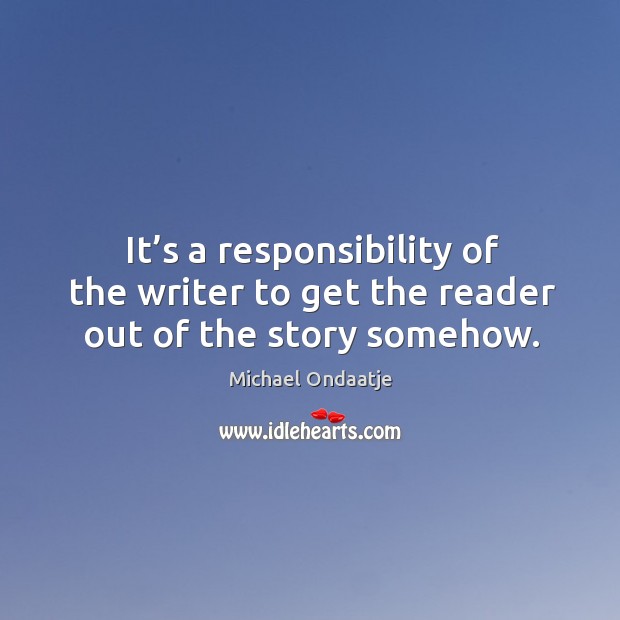 It’s a responsibility of the writer to get the reader out of the story somehow. Michael Ondaatje Picture Quote