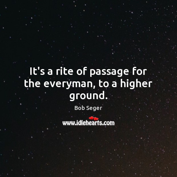 It’s a rite of passage for the everyman, to a higher ground. Bob Seger Picture Quote