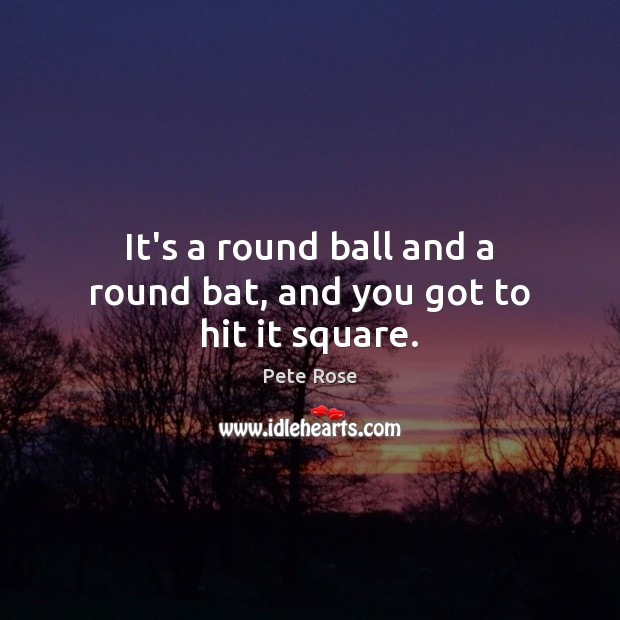 It’s a round ball and a round bat, and you got to hit it square. Image
