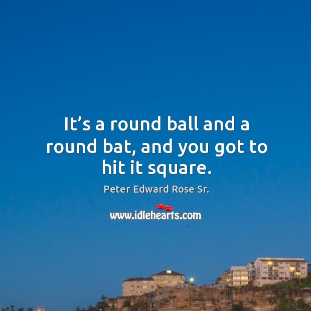 It’s a round ball and a round bat, and you got to hit it square. Peter Edward Rose Sr. Picture Quote