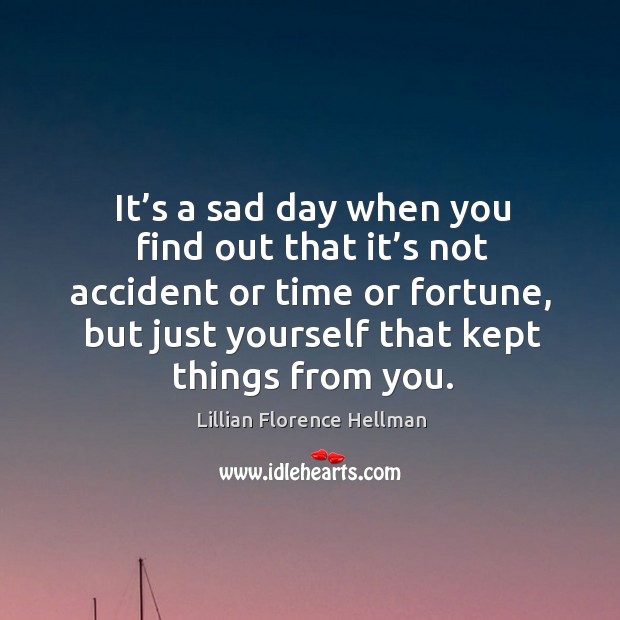 It’s a sad day when you find out that it’s not accident or time or fortune, but just yourself that kept things from you. Image