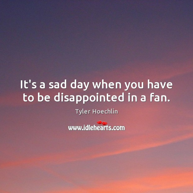 It’s a sad day when you have to be disappointed in a fan. Tyler Hoechlin Picture Quote