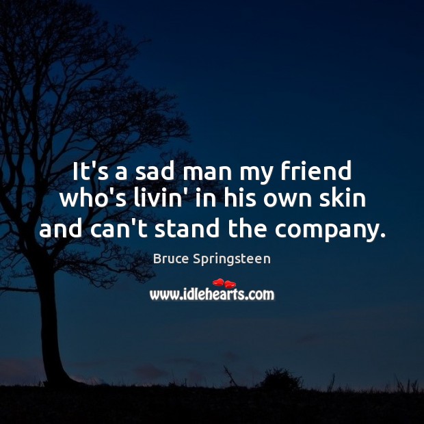 It’s a sad man my friend who’s livin’ in his own skin and can’t stand the company. Bruce Springsteen Picture Quote