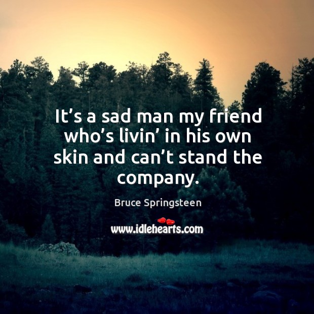 It’s a sad man my friend who’s livin’ in his own skin and can’t stand the company. Image