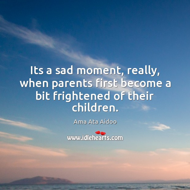 Its a sad moment, really, when parents first become a bit frightened of their children. Ama Ata Aidoo Picture Quote