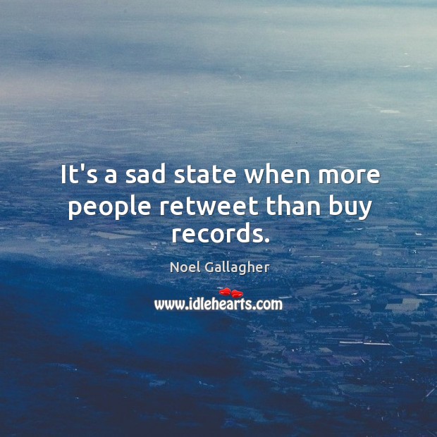 It’s a sad state when more people retweet than buy records. Noel Gallagher Picture Quote