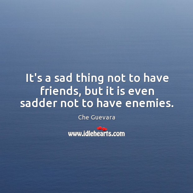 It’s a sad thing not to have friends, but it is even sadder not to have enemies. Che Guevara Picture Quote