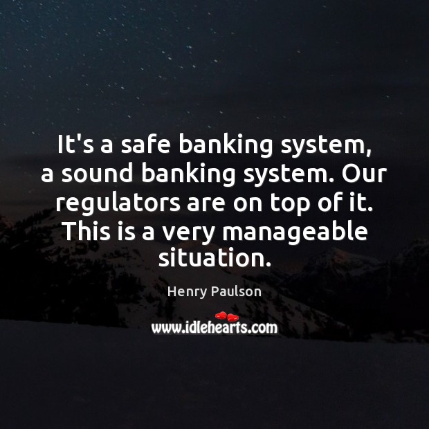 It’s a safe banking system, a sound banking system. Our regulators are Henry Paulson Picture Quote