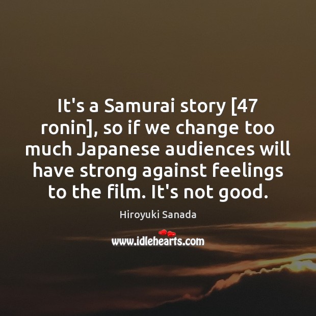 It’s a Samurai story [47 ronin], so if we change too much Japanese Hiroyuki Sanada Picture Quote