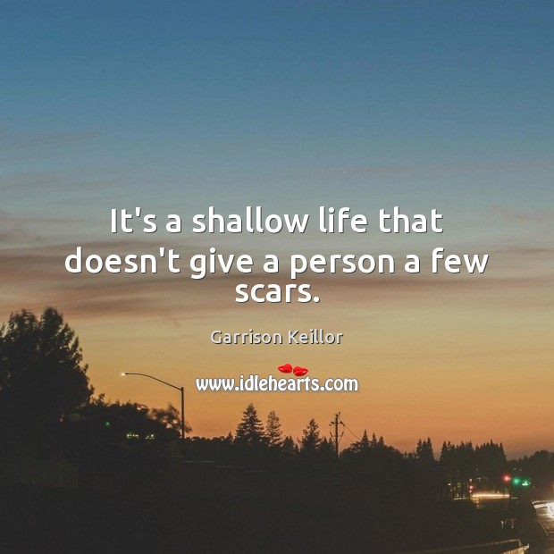 It’s a shallow life that doesn’t give a person a few scars. Garrison Keillor Picture Quote